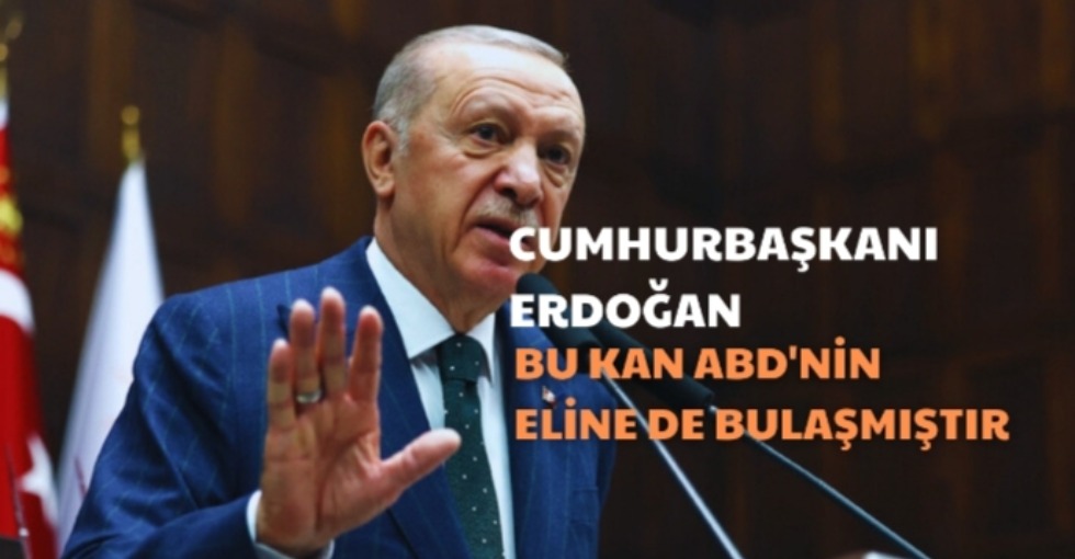 ERDOĞAN, BU KAN ABD'NİN ELİNE DE BULAŞMIŞTIR 